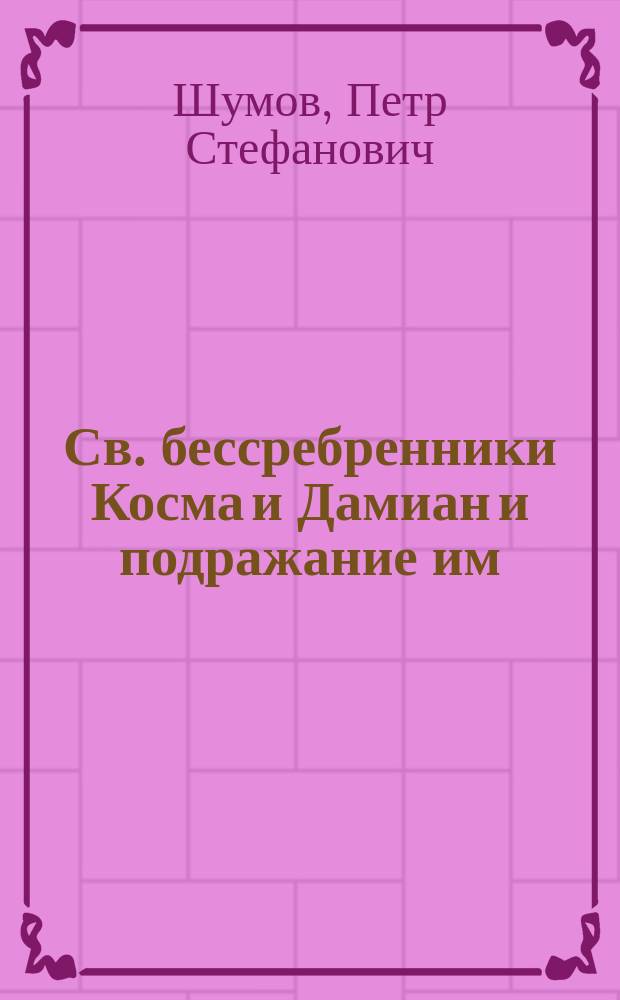 Св. бессребренники Косма и Дамиан и подражание им; Св. мученик Каллиник как образец ревности о распространении веры христовой / Свящ. П. Шумов