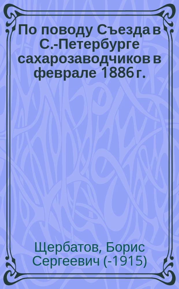 По поводу Съезда в С.-Петербурге сахарозаводчиков в феврале 1886 г.