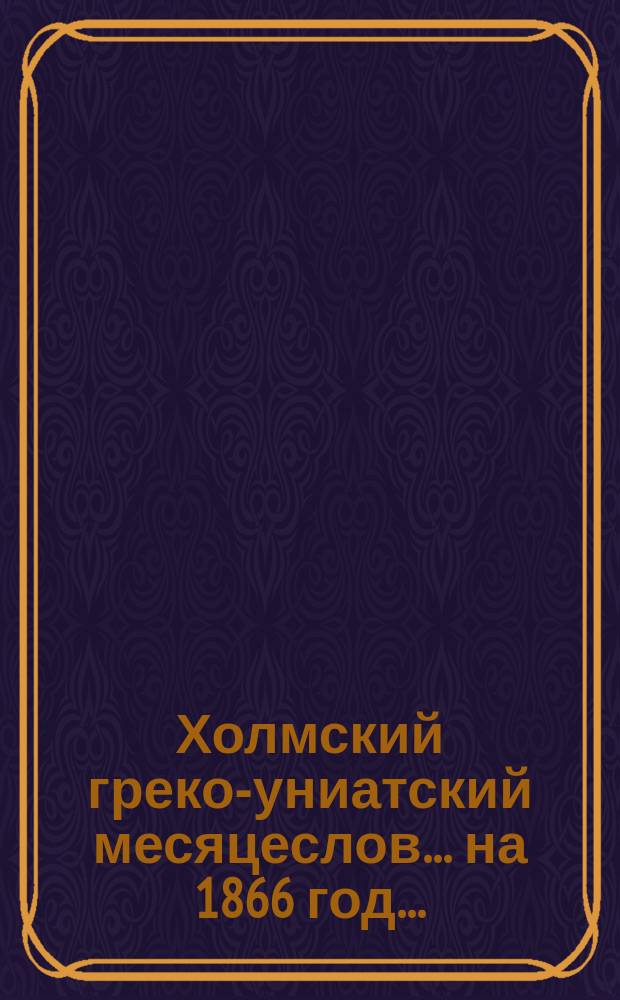 Холмский греко-униатский месяцеслов... ... на 1866 год ...