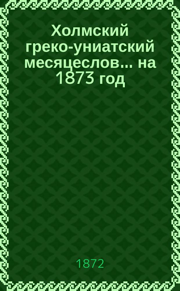 Холмский греко-униатский месяцеслов... ... на 1873 год