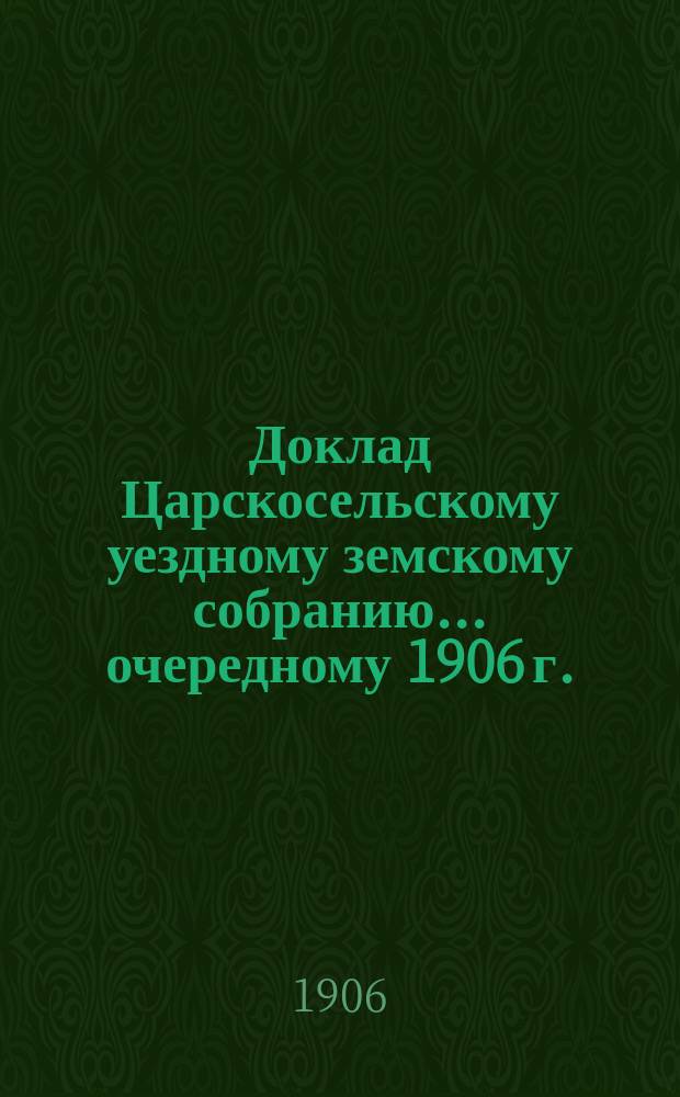 Доклад Царскосельскому уездному земскому собранию... ... очередному 1906 г. : По агрономической части