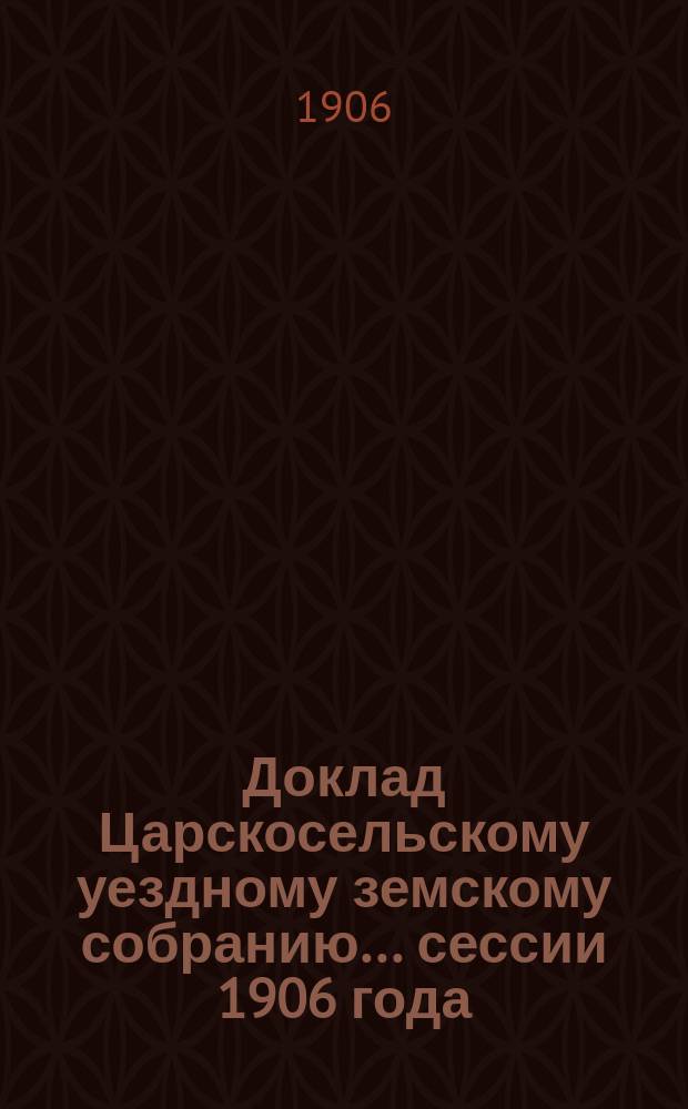 Доклад Царскосельскому уездному земскому собранию... ... сессии 1906 года : Технического отдела