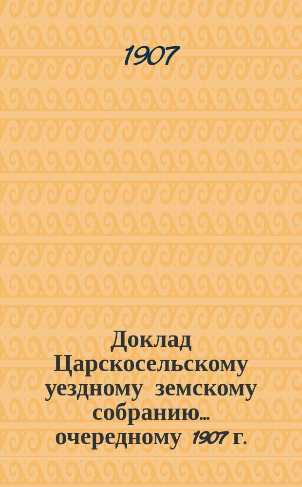 Доклад Царскосельскому уездному земскому собранию... ... очередному 1907 г. : По агрономической части