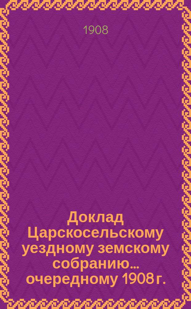 Доклад Царскосельскому уездному земскому собранию... ... очередному 1908 г. : По вопросу о переоценке недвижимых имуществ в Царскосельском уезде на основании закона 8 июня 1893 года