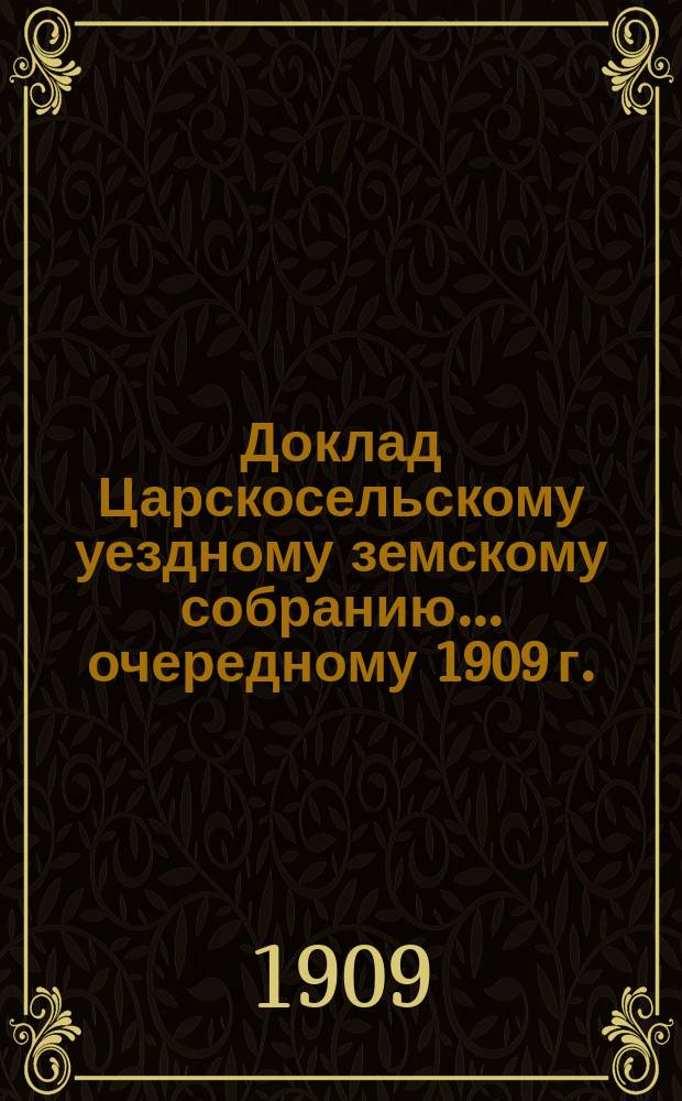 Доклад Царскосельскому уездному земскому собранию... ... очередному 1909 г. : По вопросу о переоценке недвижимых имуществ в Царскосельском уезде на основании закона 8 июня 1893 года