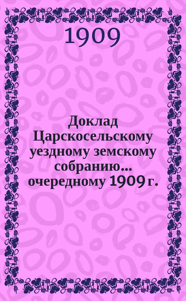 Доклад Царскосельскому уездному земскому собранию... ... очередному 1909 г. : По медицинской и санитарной части