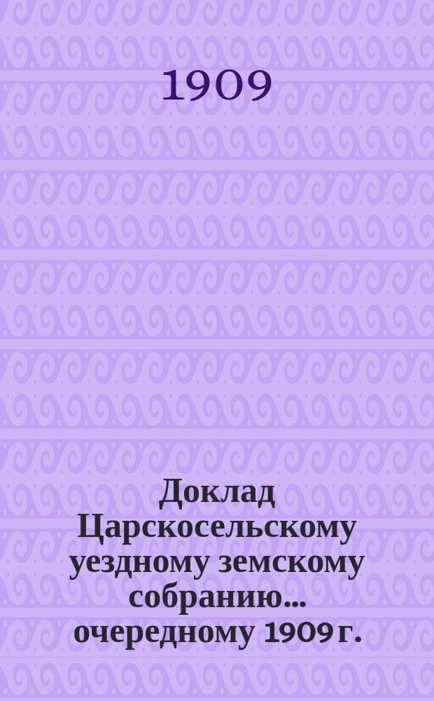 Доклад Царскосельскому уездному земскому собранию... ... очередному 1909 г. : По разным предметам