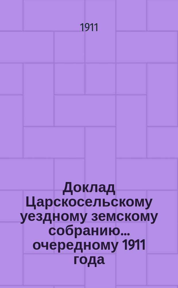Доклад Царскосельскому уездному земскому собранию... ... очередному 1911 года : По агрономическому отделу