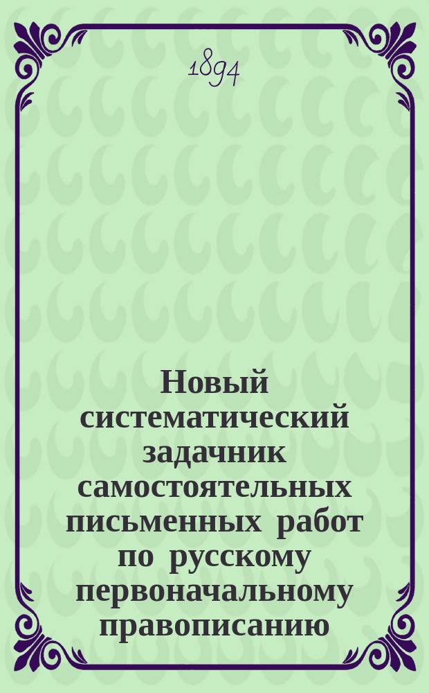 Новый систематический задачник самостоятельных письменных работ по русскому первоначальному правописанию : С прил. повторит. диктовок. Год первый : Учеб. пособие для сел. и гор. нач. уч-щ и для домаш. обучения