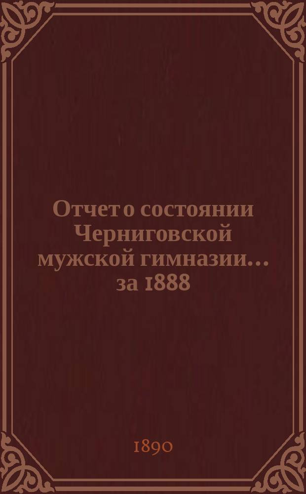 Отчет о состоянии Черниговской мужской гимназии... за 1888/89