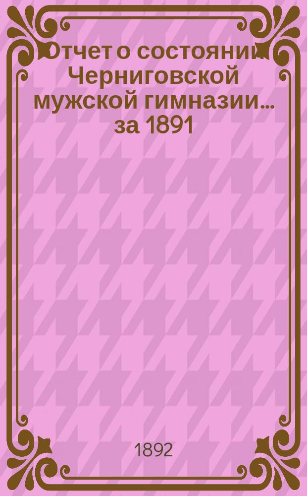 Отчет о состоянии Черниговской мужской гимназии... за 1891/92 учебный год