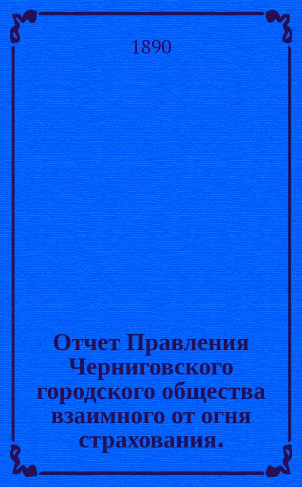 Отчет Правления Черниговского городского общества взаимного от огня страхования... за 1889 год