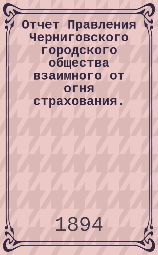 Отчет Правления Черниговского городского общества взаимного от огня страхования... за 1893 год
