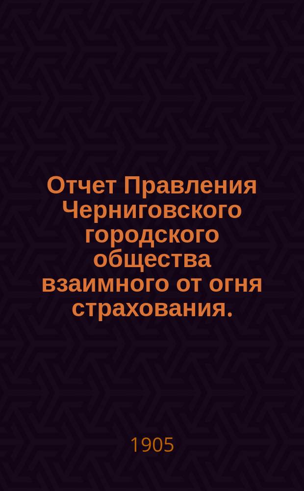 Отчет Правления Черниговского городского общества взаимного от огня страхования... за 1904 год