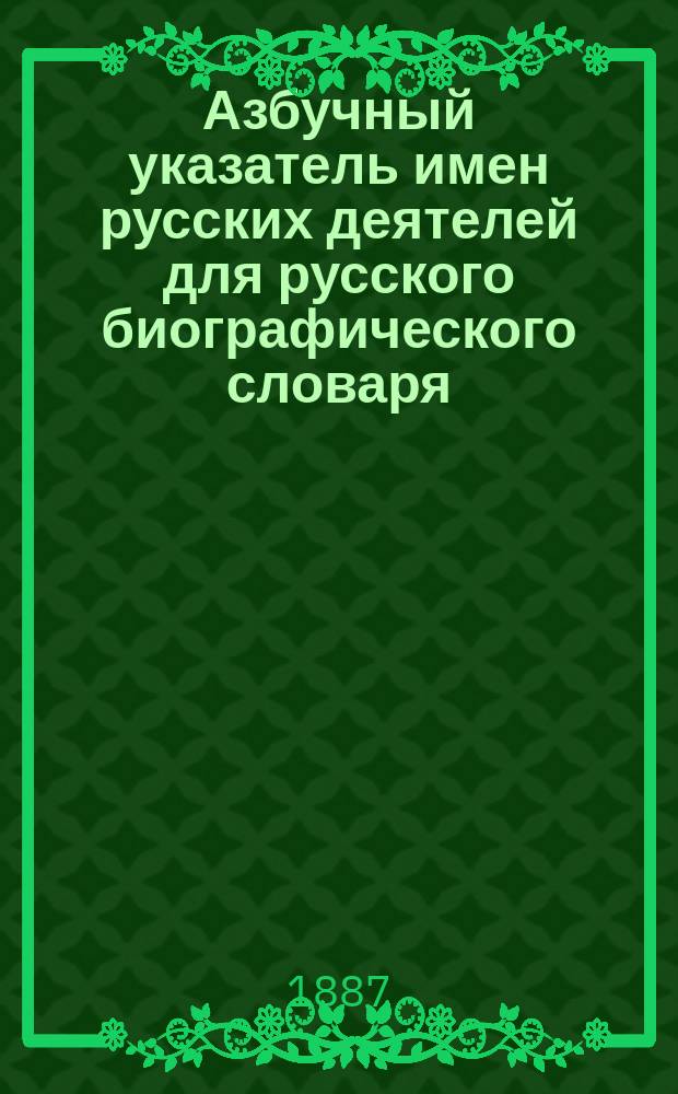Азбучный указатель имен русских деятелей для русского биографического словаря : Ч. 1-. Ч. 1 : А - Л