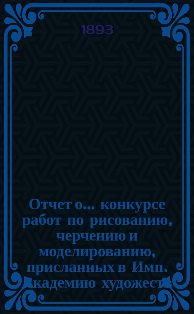 Отчет о ... конкурсе работ по рисованию, черчению и моделированию, присланных в Имп. Академию художеств ... 12-м... в 1891 году