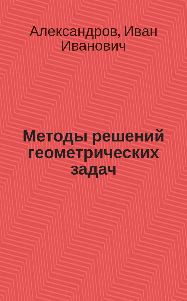 Методы решений геометрических задач : С прилож. 80 типичных задач