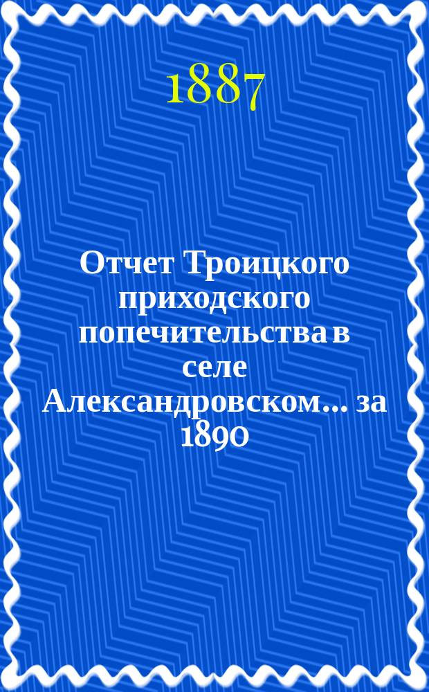 Отчет Троицкого приходского попечительства в селе Александровском... ... за 1890/91 г.