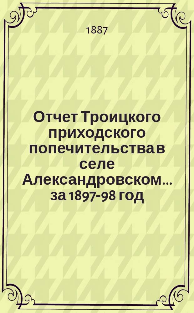 Отчет Троицкого приходского попечительства в селе Александровском... ... за 1897-98 год