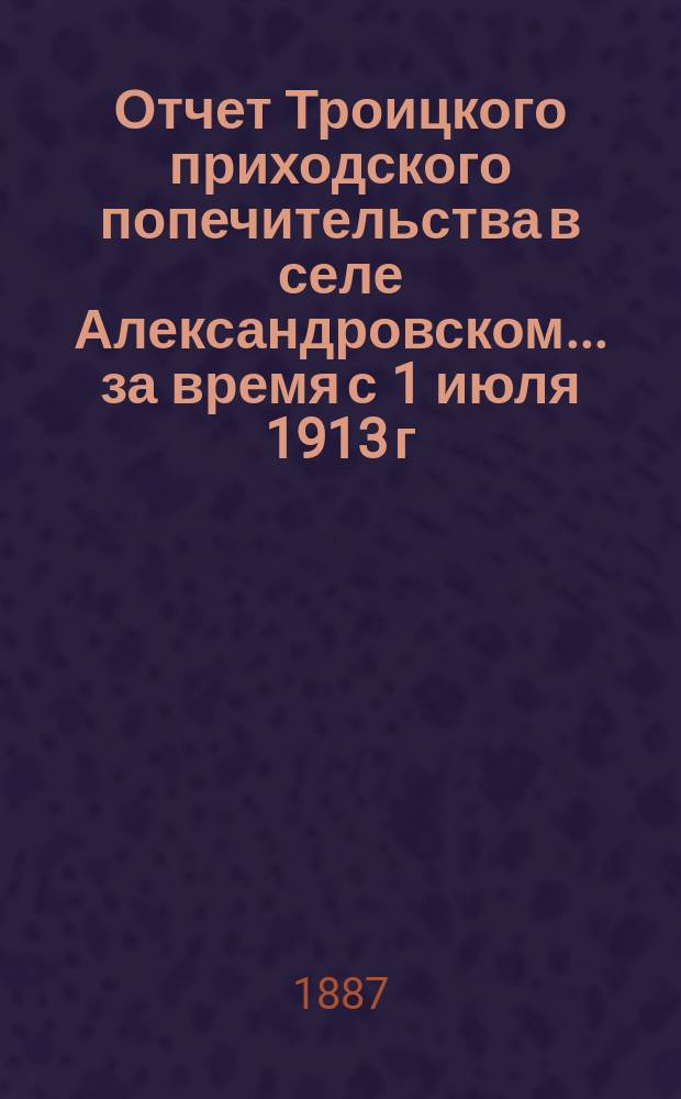 Отчет Троицкого приходского попечительства в селе Александровском... ... за время с 1 июля 1913 г. по 1 июля 1914 г.