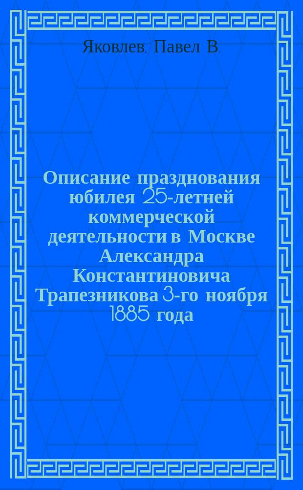 Описание празднования юбилея 25-летней коммерческой деятельности в Москве Александра Константиновича Трапезникова 3-го ноября 1885 года