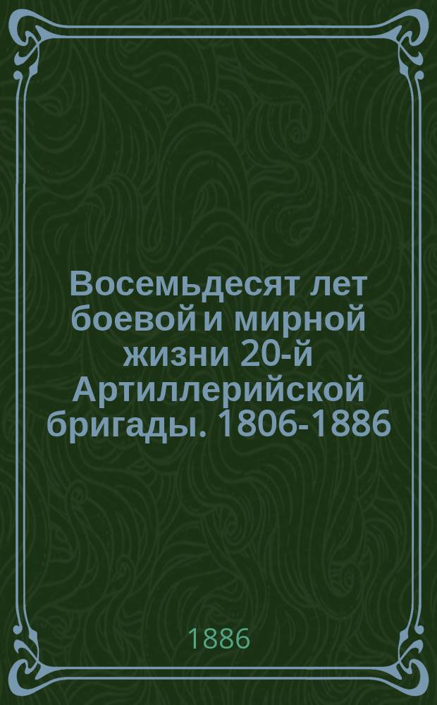 Восемьдесят лет боевой и мирной жизни 20-й Артиллерийской бригады. 1806-1886 : Ист. очерк войны и владычества русских на Кавказе