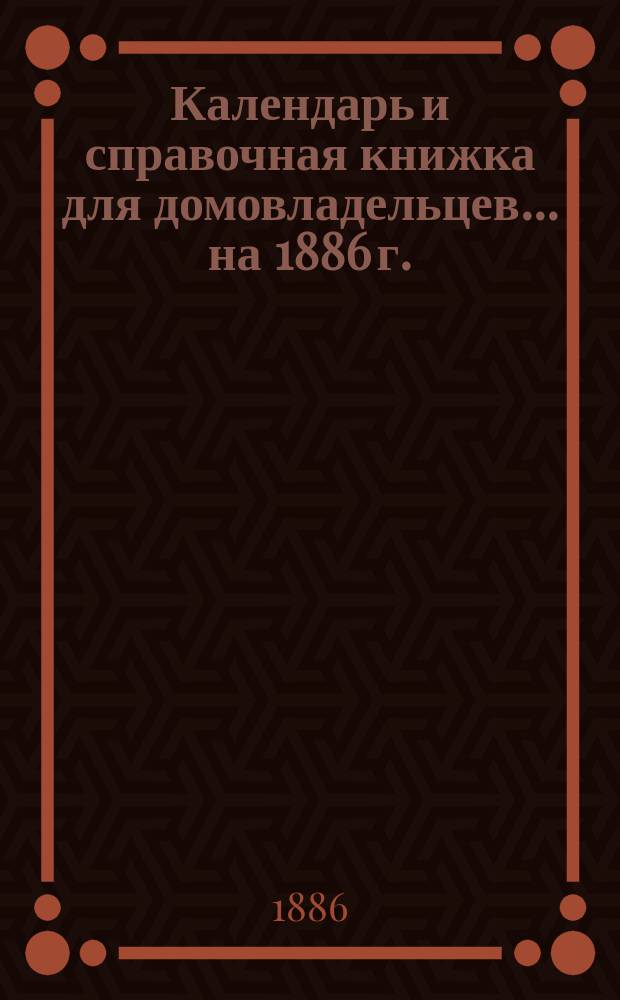 Календарь и справочная книжка для домовладельцев... ... на 1886 г.