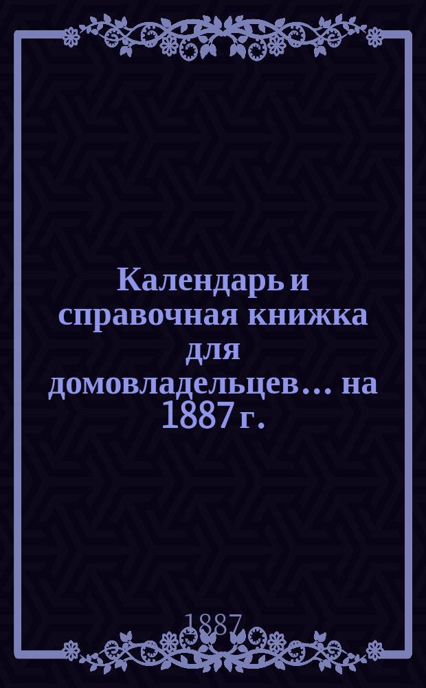 Календарь и справочная книжка для домовладельцев... ... на 1887 г.