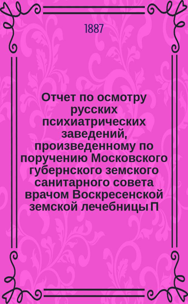 Отчет по осмотру русских психиатрических заведений, произведенному по поручению Московского губернского земского санитарного совета врачом Воскресенской земской лечебницы П.А. Архангельским : С прил. планов 13 психиатр. заведений