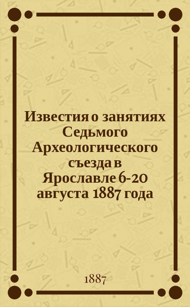 Известия о занятиях Седьмого Археологического съезда в Ярославле [6-20 августа 1887 года