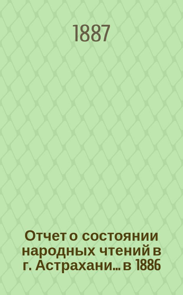 Отчет о состоянии народных чтений в г. Астрахани... в 1886/7 году