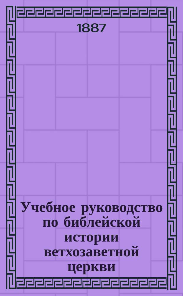 Учебное руководство по библейской истории ветхозаветной церкви : Сост. для учеников 2-го класса духовных семинарий препод. Д. Афанасьевым. Ч. 1. [Вып. 1]