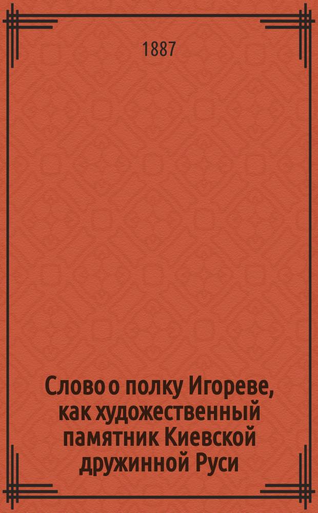 Слово о полку Игореве, как художественный памятник Киевской дружинной Руси : [В связи с древнерусскою письменностью и живым народным песнотворчеством] Исслед. Е.В. Барсова [С новыми неизвестными прил.]. Т. 1-3. Т. 1