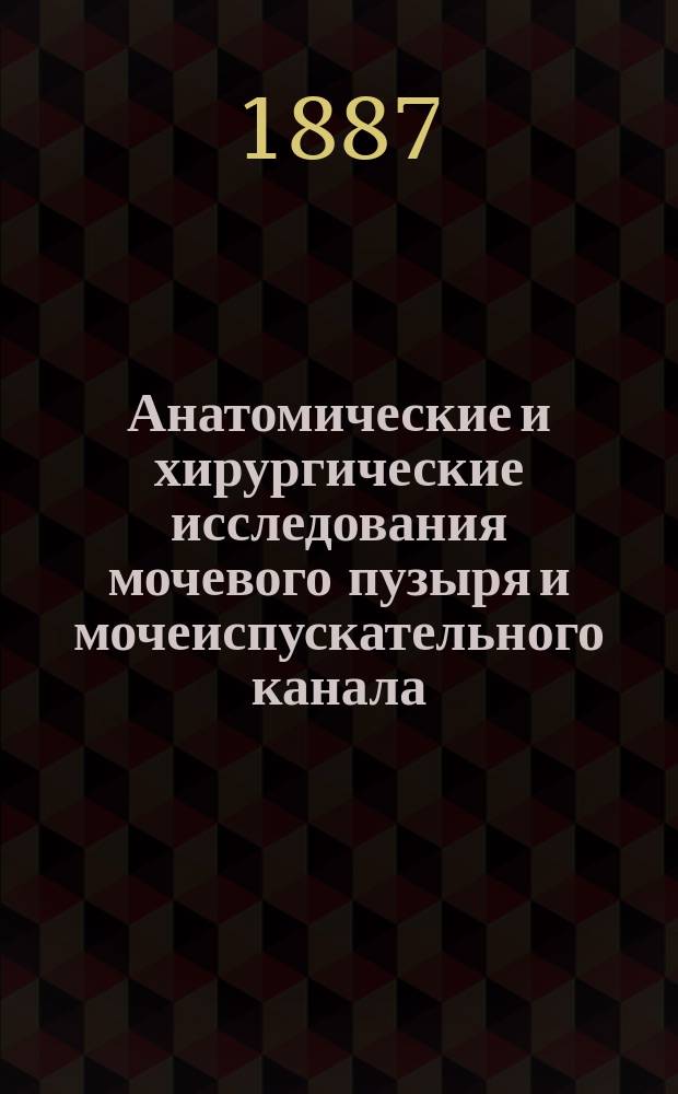 Анатомические и хирургические исследования мочевого пузыря и мочеиспускательного канала : Дис. на степ. д-ра мед. Н. Батуева