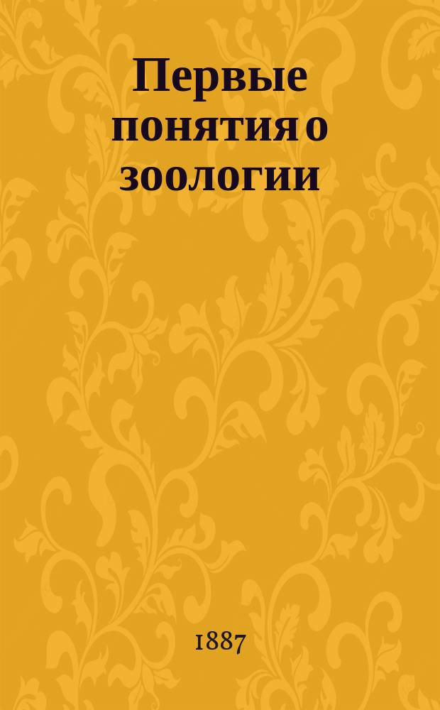Первые понятия о зоологии : К пер. присоединены 3 доп. очерка Л.К. Попова: "Развитие животного мира", "Общественная жизнь животных" и "Великая роль "ничтожных созданий"
