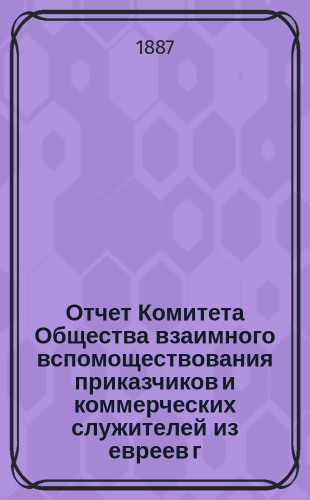 Отчет Комитета Общества взаимного вспомоществования приказчиков и коммерческих служителей из евреев г. Бердичева ... ... за 1886 г.