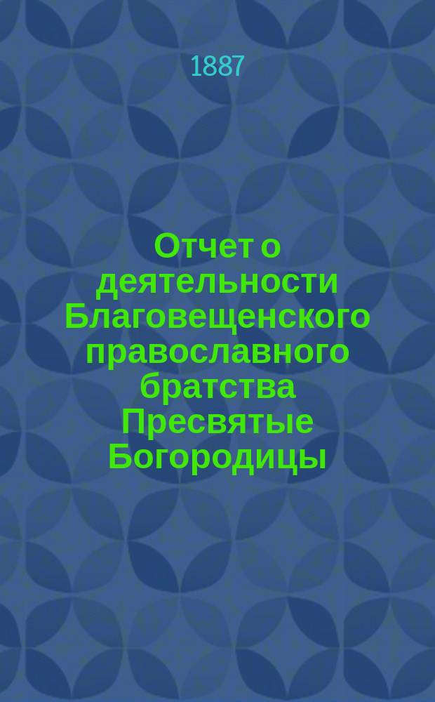 Отчет о деятельности Благовещенского православного братства Пресвятые Богородицы. ... за 4-й г. его существования [1889/1890 г.]