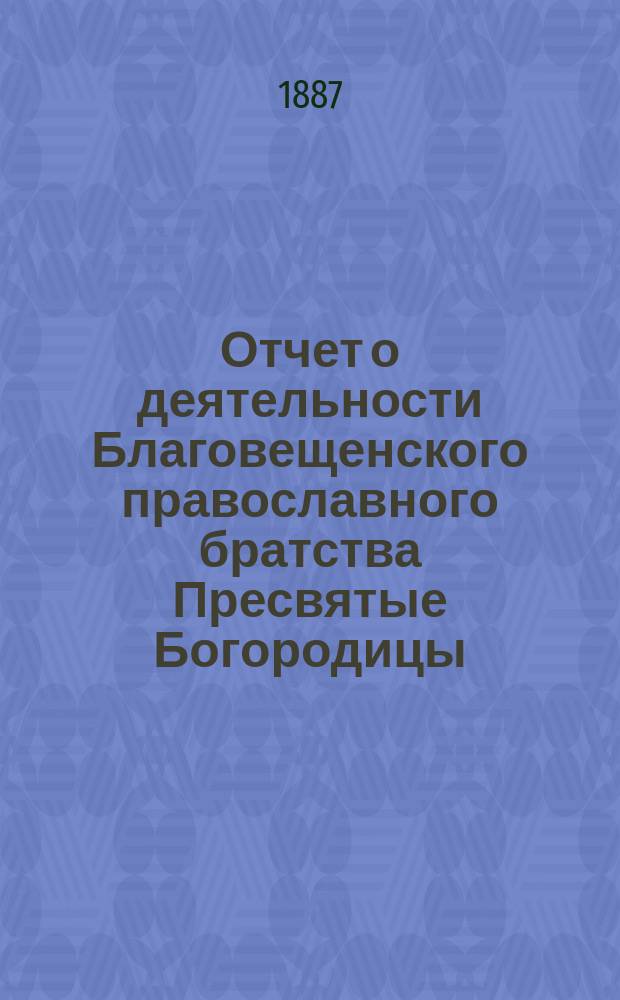 Отчет о деятельности Благовещенского православного братства Пресвятые Богородицы. ... за 6-й г. его существования [1891/92]