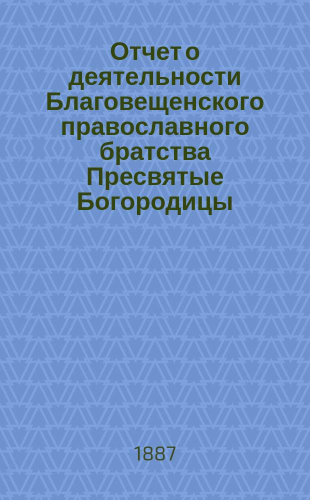 Отчет о деятельности Благовещенского православного братства Пресвятые Богородицы. ... за 7-й г. его существования [1892/93 г.]