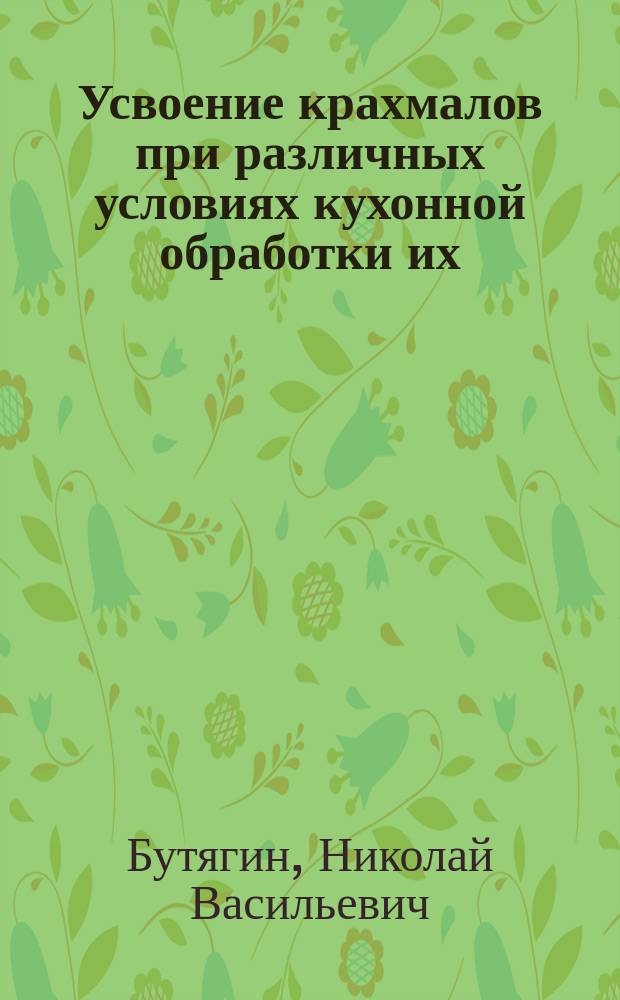 Усвоение крахмалов при различных условиях кухонной обработки их : Материалы для диэтетики : Дис. на степ. д-ра мед. Николая Бутягина