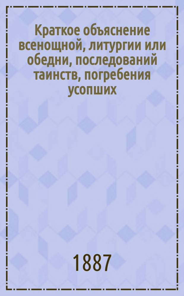 Краткое объяснение всенощной, литургии или обедни, последований таинств, погребения усопших, водоосвящения и молебнов ... : В вопросах и ответах