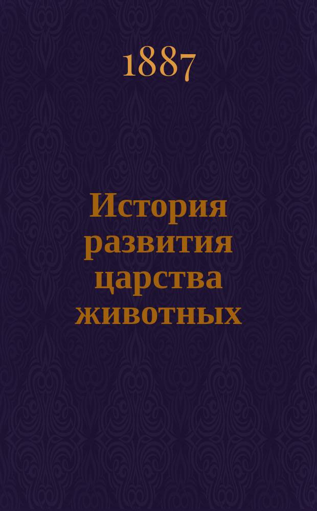 История развития царства животных : Курс филогенет. зоологии Николая Вагнера, засл. проф. и почет. чл. Имп. Спб. ун-та. Т. 1