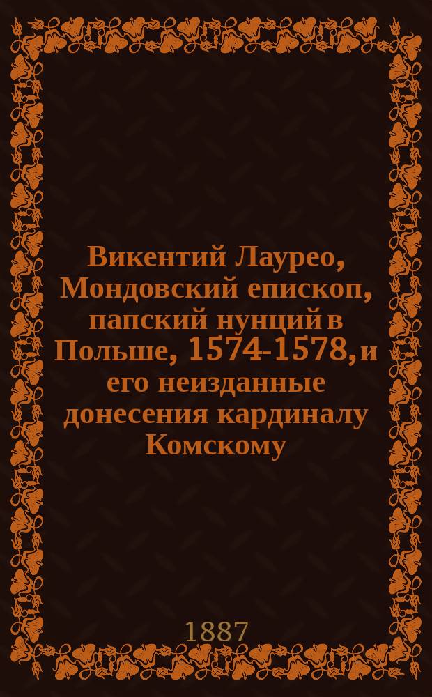 Викентий Лаурео, Мондовский епископ, папский нунций в Польше, 1574-1578, и его неизданные донесения кардиналу Комскому, статс-секретарю папы Григория XIII, разъясняющие политику Римской курии в течение вышеуказанных лет, по отношению к Польше, Франции, Австрии и России, собранные в тайном Ватиканском архиве и изданные Федором Вержбовским, профессором Императорского Варшавского университета