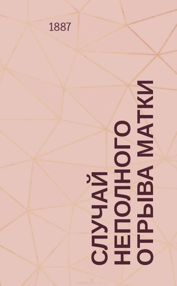Случай неполного отрыва матки (abruptio uteri) от передне-правого свода с омертвением левой стенки влагалища : (Из Акушерск. клиники проф. Н.Н. Феноменова) : (Чит. в заседании О-ва врачей при Имп. Казан. ун-те 29 нояб. 1886 г.)