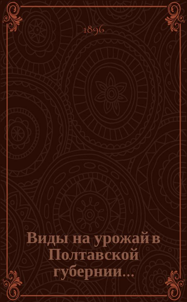 Виды на урожай в Полтавской губернии.. : По сообщ. корреспондентов Стат. бюро и по сведениям уезд. зем. управ. в 1896 г. (в июне)