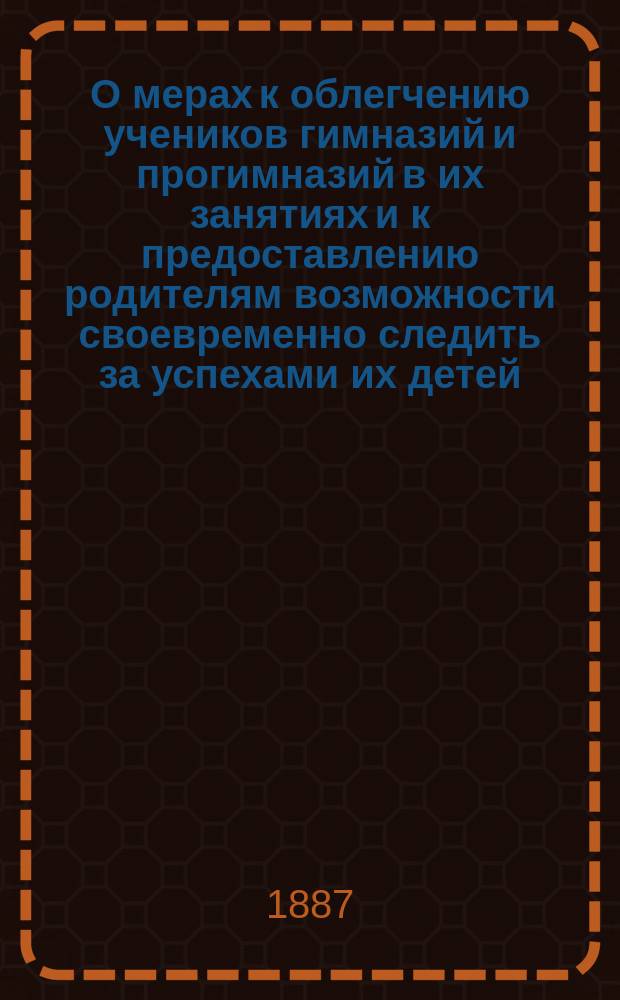 О мерах к облегчению учеников гимназий и прогимназий в их занятиях и к предоставлению родителям возможности своевременно следить за успехами их детей : Циркуляр. предложение г. попечителя окр. г. г. нач. гимназий и прогимназий Вилен. учеб. окр. 16 сент. № 8518