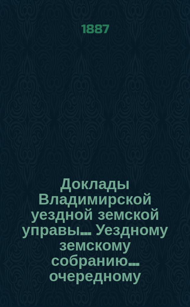 Доклады Владимирской уездной земской управы... Уездному земскому собранию... очередному... 1887 г.