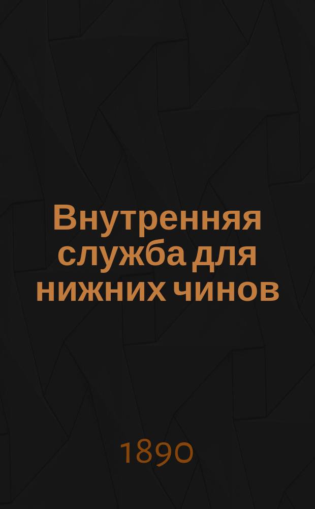 Внутренняя служба для нижних чинов : Испр. согласно последовавших законоположений и приказов по воен. ведомству
