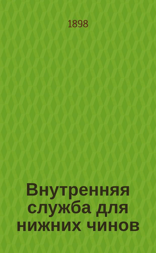 Внутренняя служба для нижних чинов : Испр. согласно последовавших законоположений и приказов по воен. ведомству