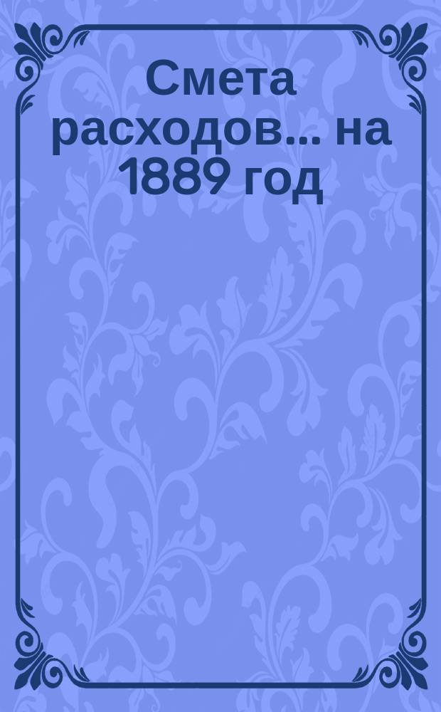 Смета расходов... ... на 1889 год